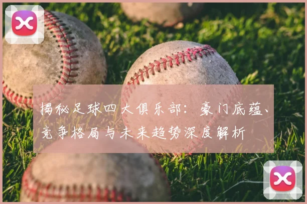 揭秘足球四大俱乐部：豪门底蕴、竞争格局与未来趋势深度解析