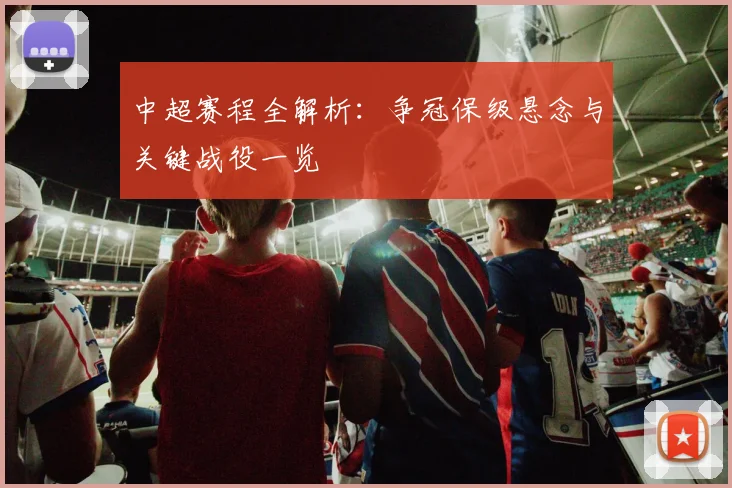 中超赛程全解析:争冠保级悬念与关键战役一览