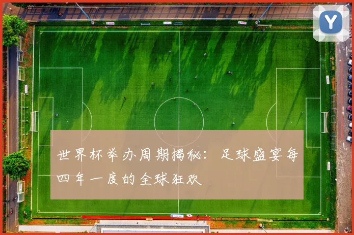 世界杯举办周期揭秘:足球盛宴每四年一度的全球狂欢