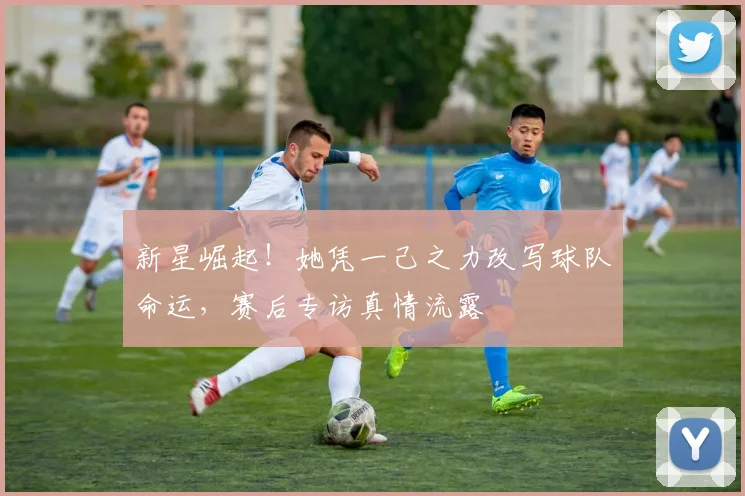 新星崛起!她凭一己之力改写球队命运,赛后专访真情流露