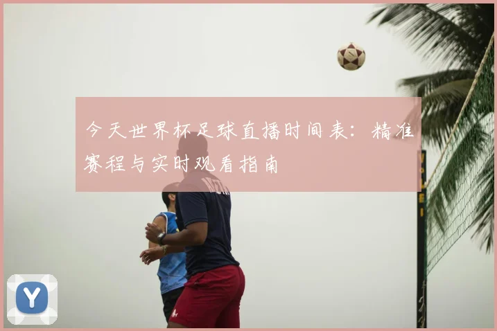 今天世界杯足球直播时间表：精准赛程与实时观看指南