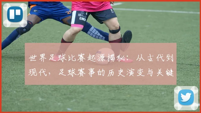 世界足球比赛起源揭秘：从古代到现代，足球赛事的历史演变与关键节点深度解析