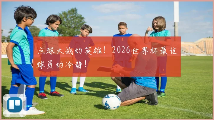 点球大战的英雄!2026世界杯最佳球员的冷静!