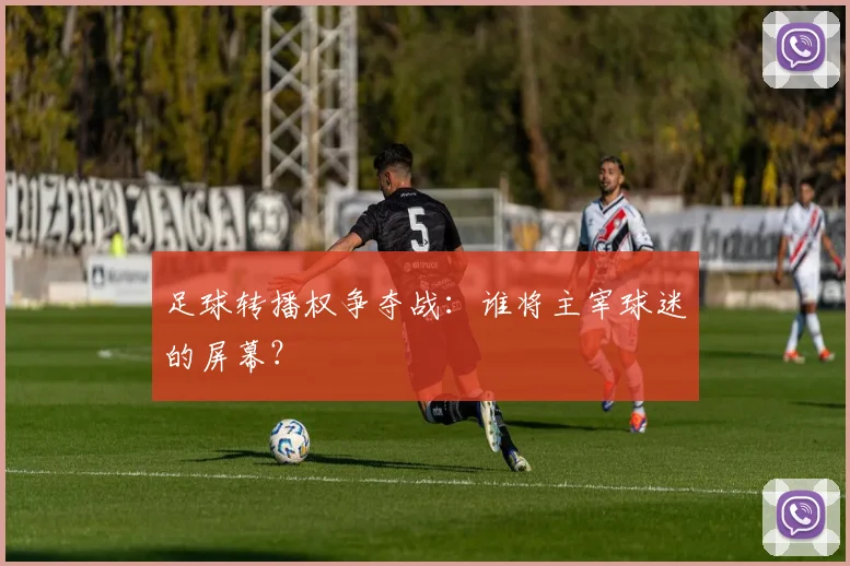 足球转播权争夺战:谁将主宰球迷的屏幕?