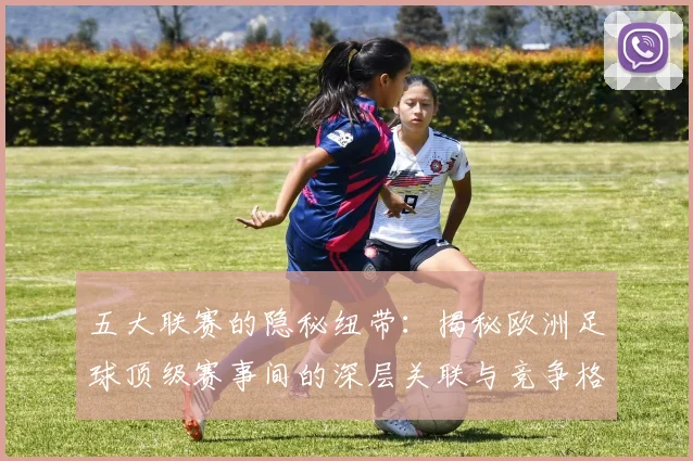 五大联赛的隐秘纽带：揭秘欧洲足球顶级赛事间的深层关联与竞争格局_20260611141756