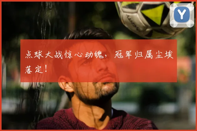 点球大战惊心动魄，冠军归属尘埃落定！