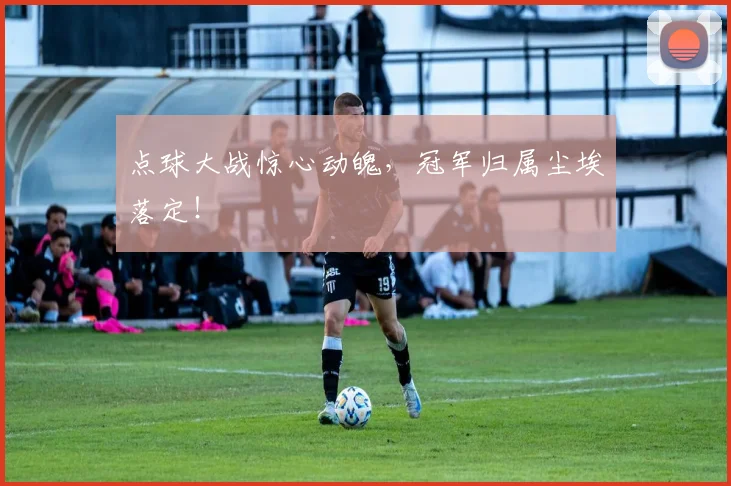 点球大战惊心动魄，冠军归属尘埃落定！