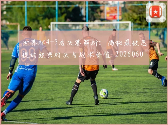 世界杯4-5名决赛解析：揭秘最被忽视的经典对决与战术价值_20260609201248