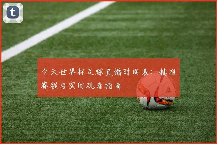 今天世界杯足球直播时间表：精准赛程与实时观看指南