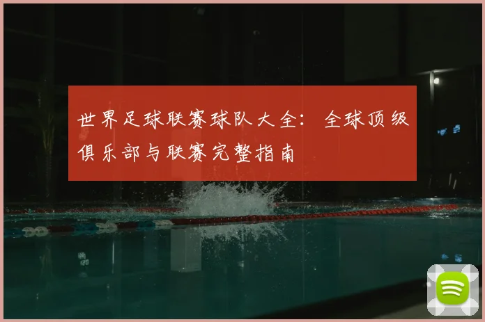 世界足球联赛球队大全:全球顶级俱乐部与联赛完整指南