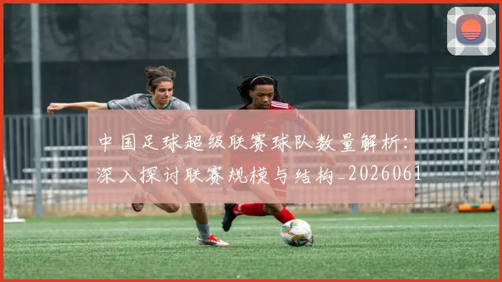 中国足球超级联赛球队数量解析：深入探讨联赛规模与结构_20260610190322