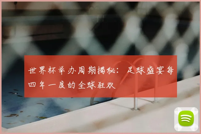 世界杯举办周期揭秘:足球盛宴每四年一度的全球狂欢