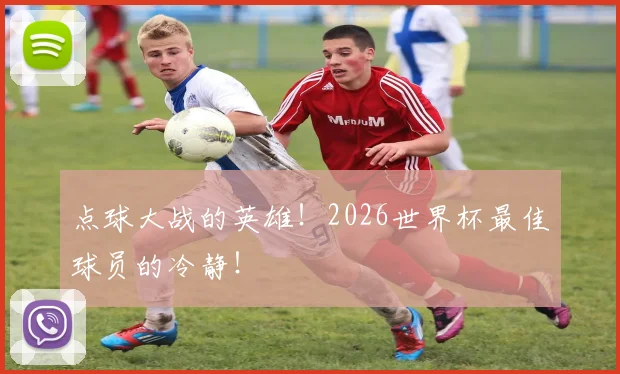 点球大战的英雄!2026世界杯最佳球员的冷静!