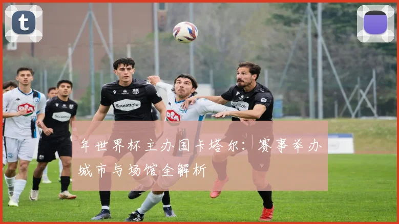 年世界杯主办国卡塔尔:赛事举办城市与场馆全解析