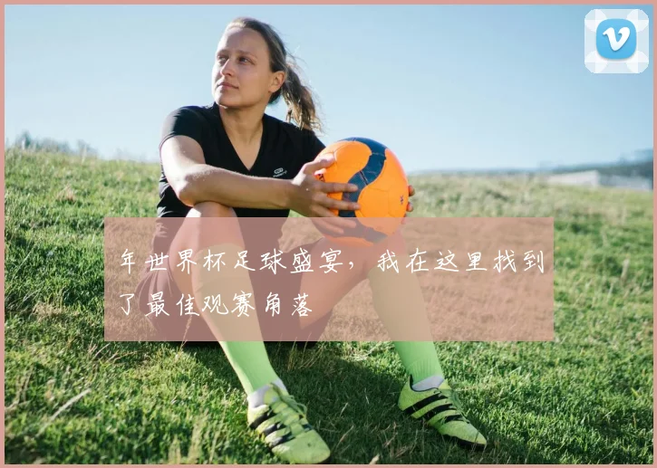 年世界杯足球盛宴,我在这里找到了最佳观赛角落
