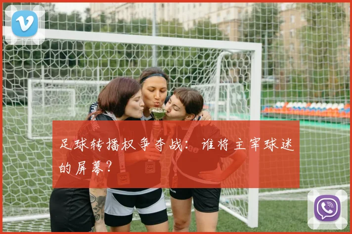 足球转播权争夺战：谁将主宰球迷的屏幕？