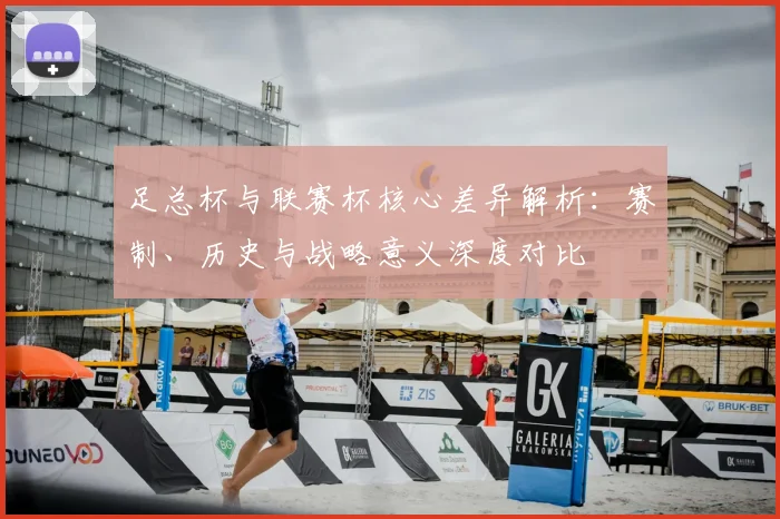 足总杯与联赛杯核心差异解析：赛制、历史与战略意义深度对比