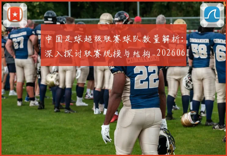 中国足球超级联赛球队数量解析:深入探讨联赛规模与结构_20260610190322