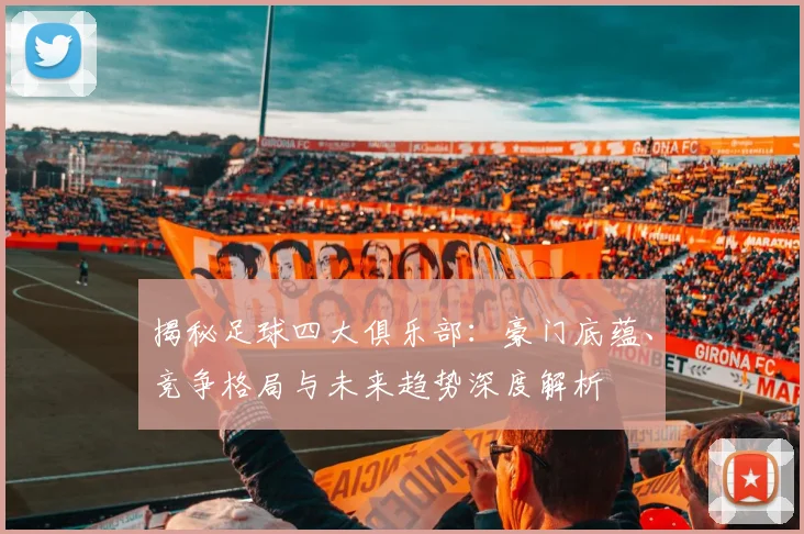 揭秘足球四大俱乐部：豪门底蕴、竞争格局与未来趋势深度解析
